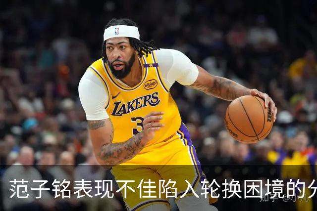 范子铭表现不佳陷入轮换困境的分析